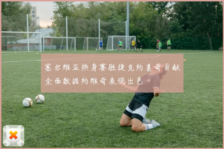 塞尔维亚热身赛胜捷克约基奇贡献全面数据约维奇表现出色