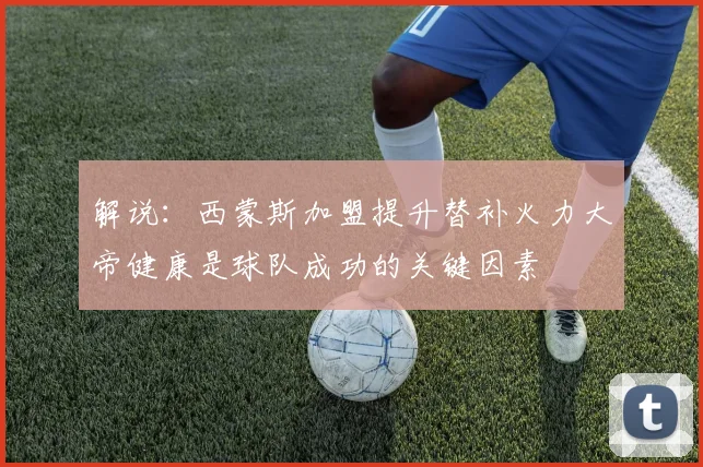 解说：西蒙斯加盟提升替补火力大帝健康是球队成功的关键因素