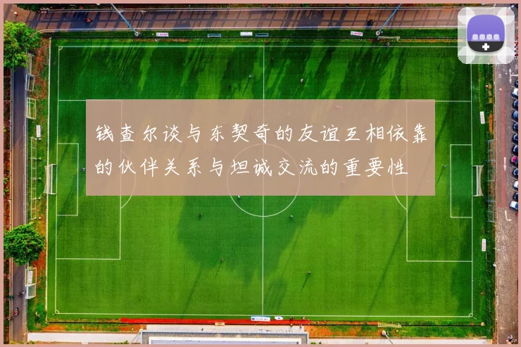 钱查尔谈与东契奇的友谊互相依靠的伙伴关系与坦诚交流的重要性