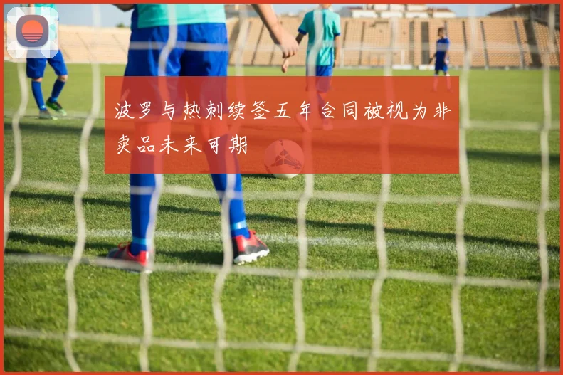 波罗与热刺续签五年合同被视为非卖品未来可期