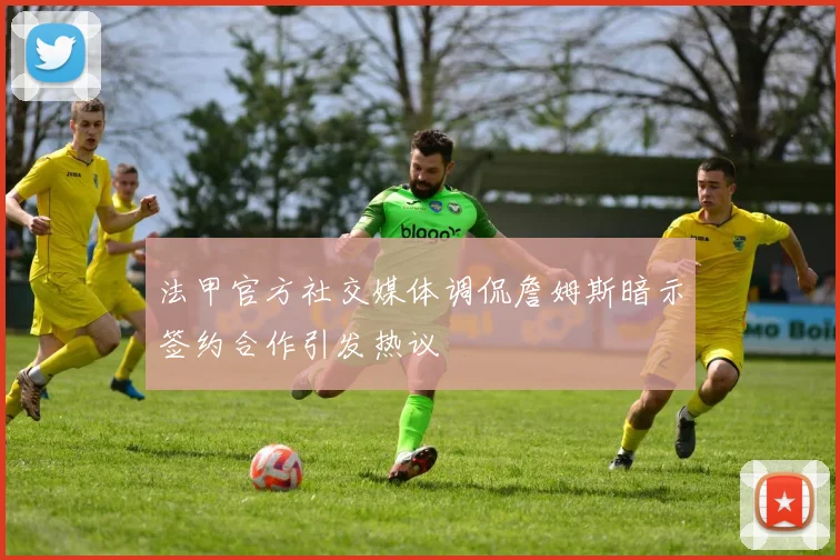 法甲官方社交媒体调侃詹姆斯暗示签约合作引发热议
