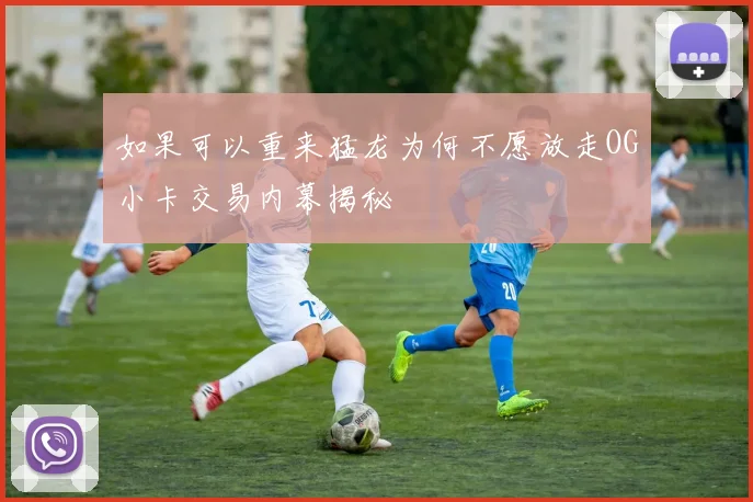 如果可以重来猛龙为何不愿放走OG小卡交易内幕揭秘