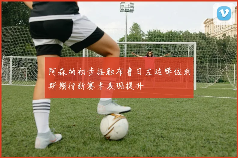 阿森纳初步接触布鲁日左边锋佐利斯期待新赛季表现提升