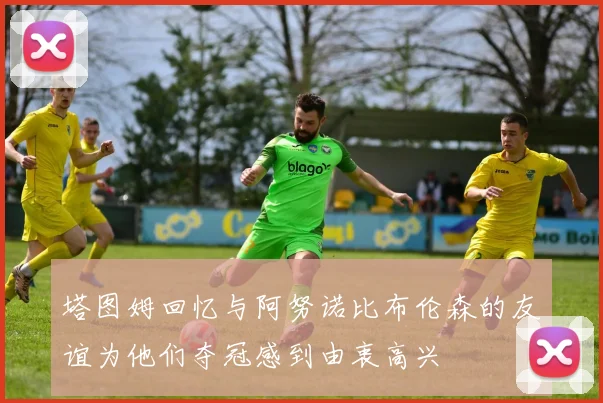 塔图姆回忆与阿努诺比布伦森的友谊为他们夺冠感到由衷高兴