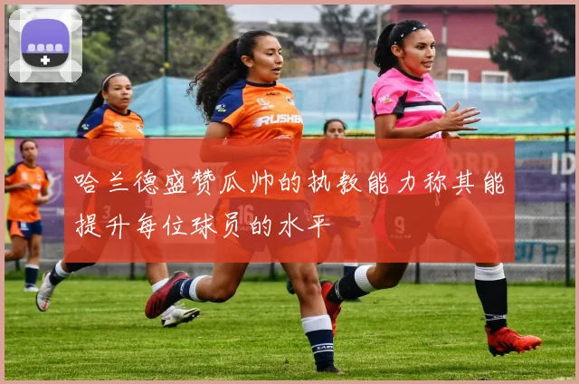 哈兰德盛赞瓜帅的执教能力称其能提升每位球员的水平
