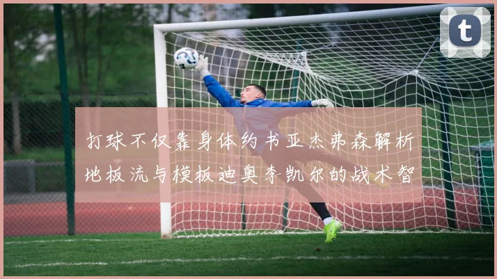 打球不仅靠身体约书亚杰弗森解析地板流与模板迪奥李凯尔的战术智慧